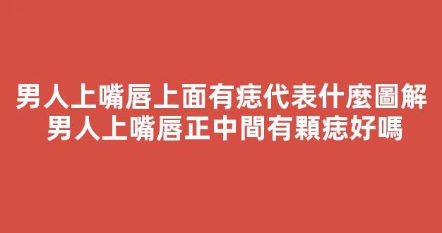 男人上嘴唇上面有痣代表什麼圖解 男人上嘴唇正中間有顆痣好嗎